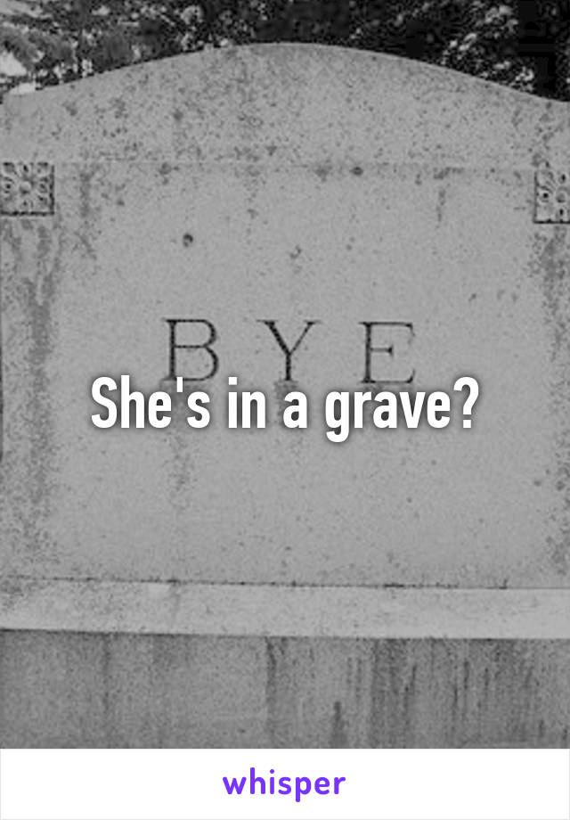 She's in a grave?