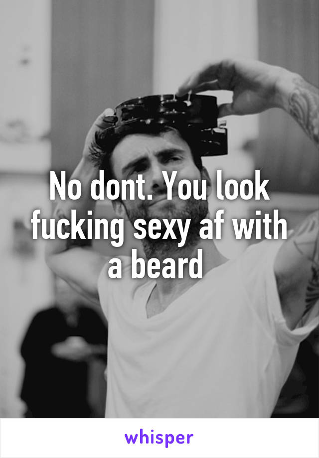 No dont. You look fucking sexy af with a beard 