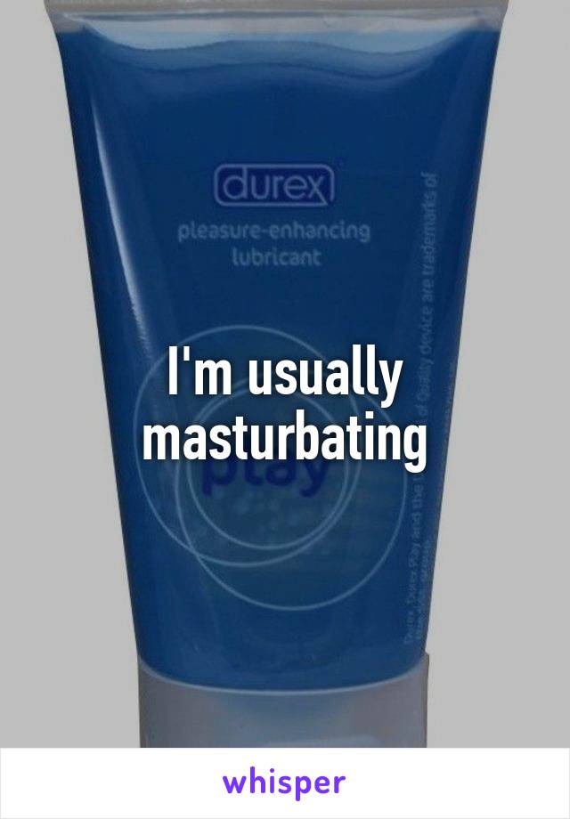 I'm usually masturbating