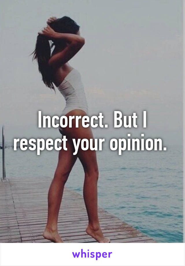 Incorrect. But I respect your opinion. 