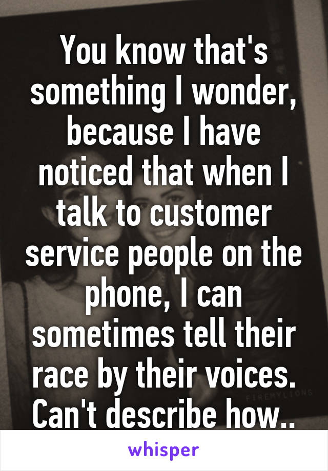 You know that's something I wonder, because I have noticed that when I talk to customer service people on the phone, I can sometimes tell their race by their voices. Can't describe how..
