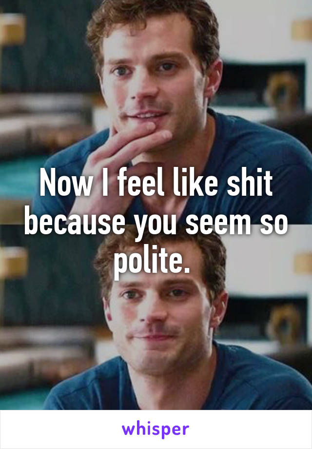 Now I feel like shit because you seem so polite. 