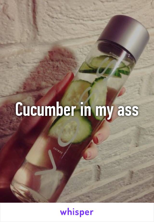 Cucumber in my ass