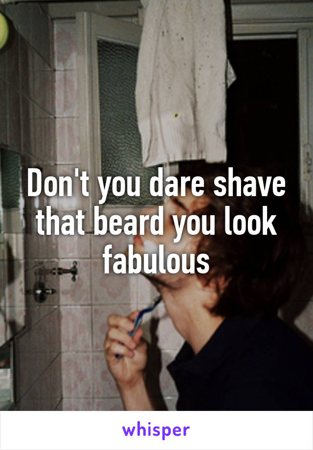 Don't you dare shave that beard you look fabulous