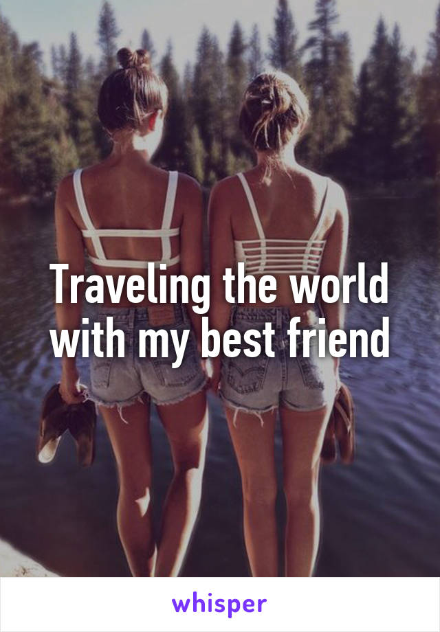 Traveling the world with my best friend