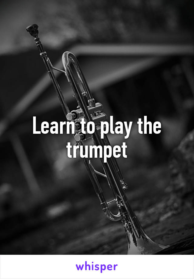 Learn to play the trumpet