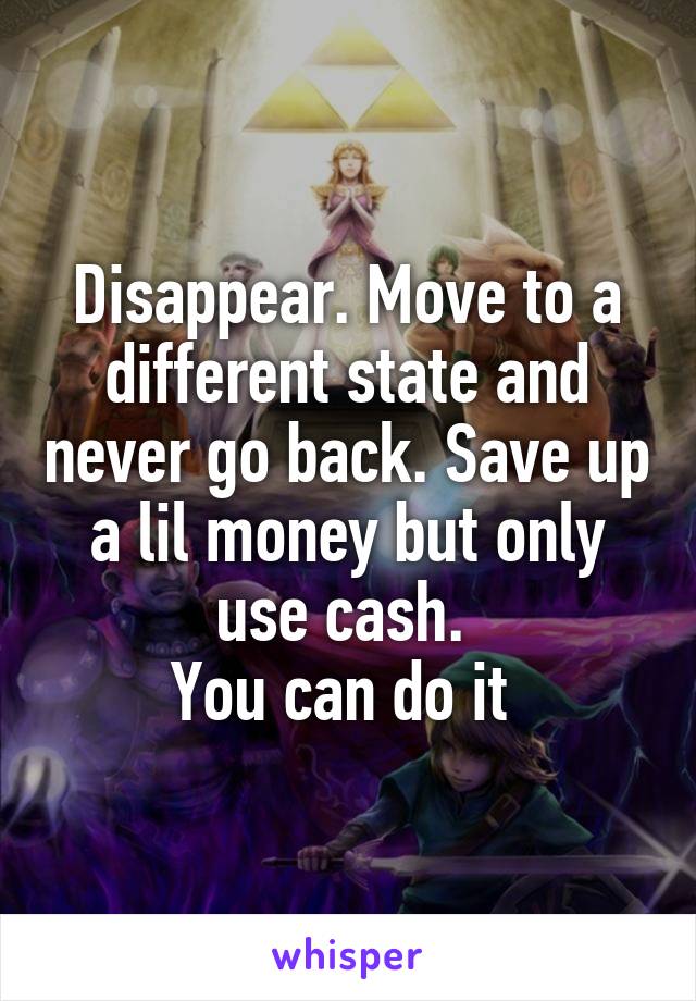 Disappear. Move to a different state and never go back. Save up a lil money but only use cash. 
You can do it 