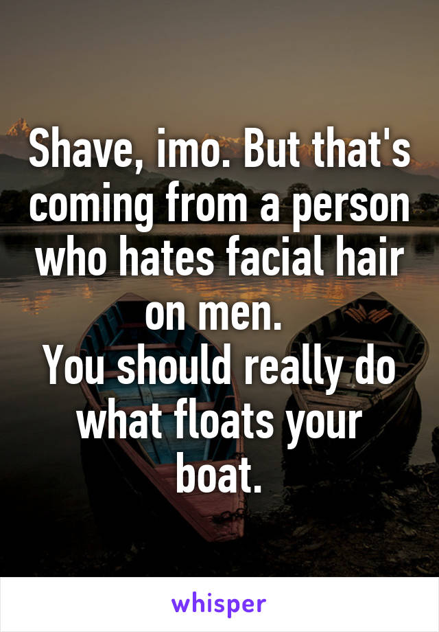 Shave, imo. But that's coming from a person who hates facial hair on men. 
You should really do what floats your boat.