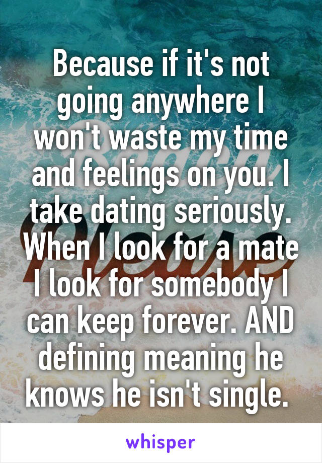 Because if it's not going anywhere I won't waste my time and feelings on you. I take dating seriously. When I look for a mate I look for somebody I can keep forever. AND defining meaning he knows he isn't single. 