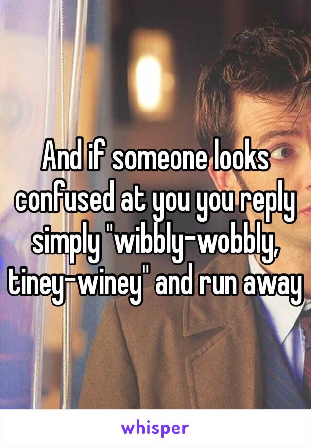 And if someone looks confused at you you reply simply "wibbly-wobbly, tiney-winey" and run away