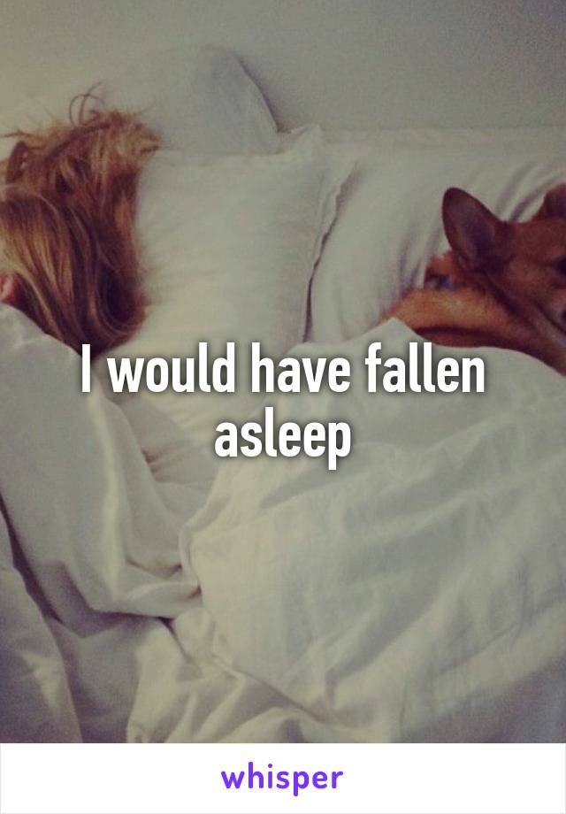 I would have fallen asleep