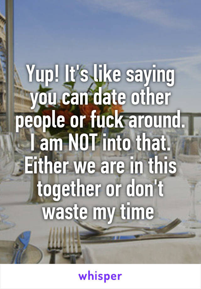 Yup! It's like saying you can date other people or fuck around. I am NOT into that. Either we are in this together or don't waste my time 