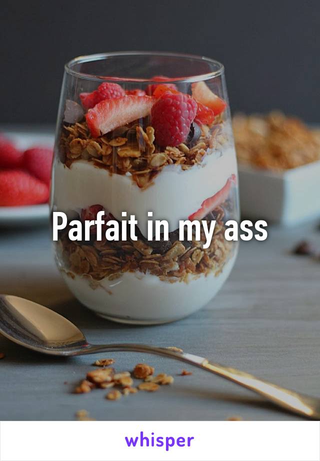 Parfait in my ass