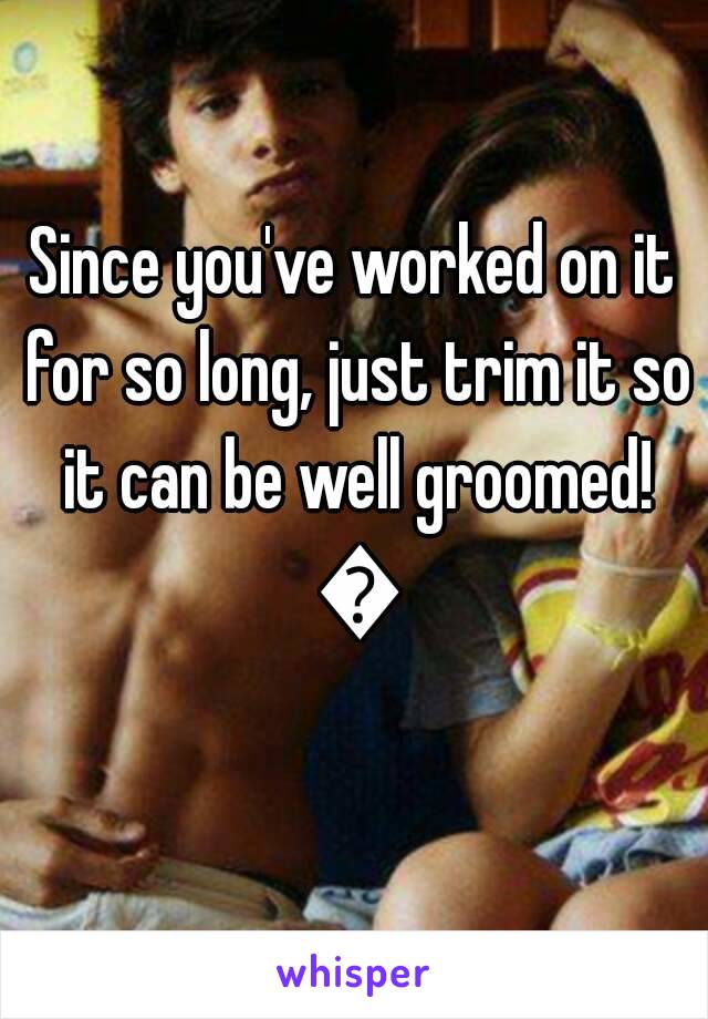 Since you've worked on it for so long, just trim it so it can be well groomed! 😊