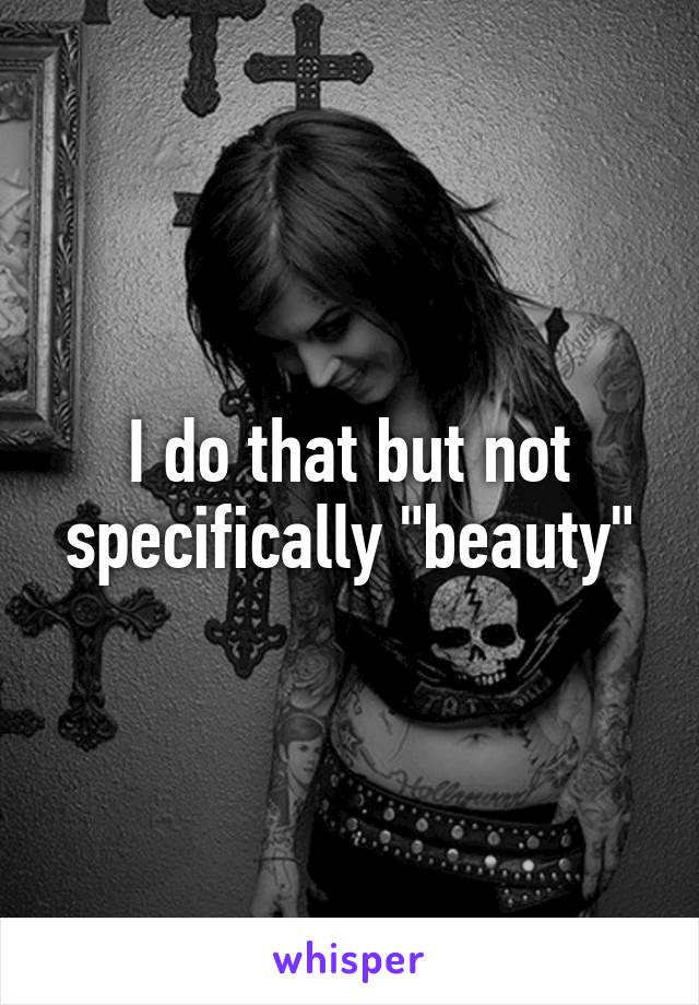I do that but not specifically "beauty"
