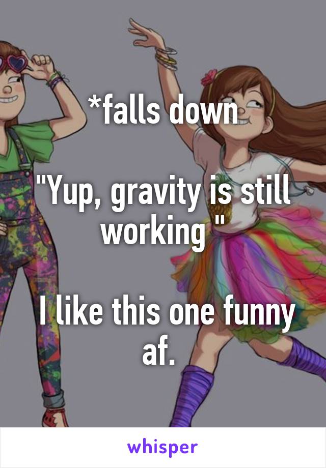 *falls down

"Yup, gravity is still working "

 I like this one funny af. 