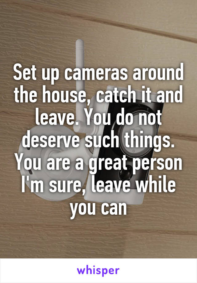 Set up cameras around the house, catch it and leave. You do not deserve such things. You are a great person I'm sure, leave while you can