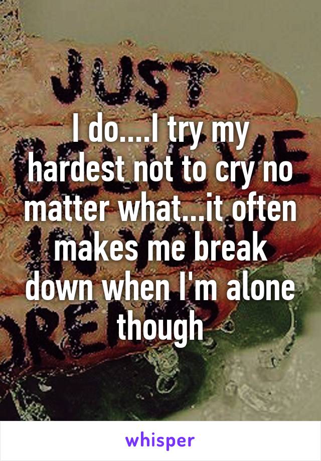 I do....I try my hardest not to cry no matter what...it often makes me break down when I'm alone though