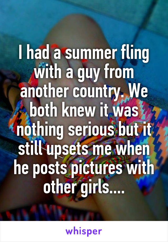 I had a summer fling with a guy from another country. We both knew it was nothing serious but it still upsets me when he posts pictures with other girls....