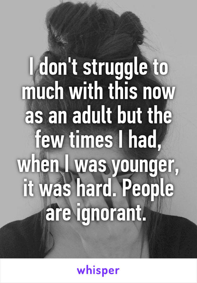 I don't struggle to much with this now as an adult but the few times I had, when I was younger, it was hard. People are ignorant. 