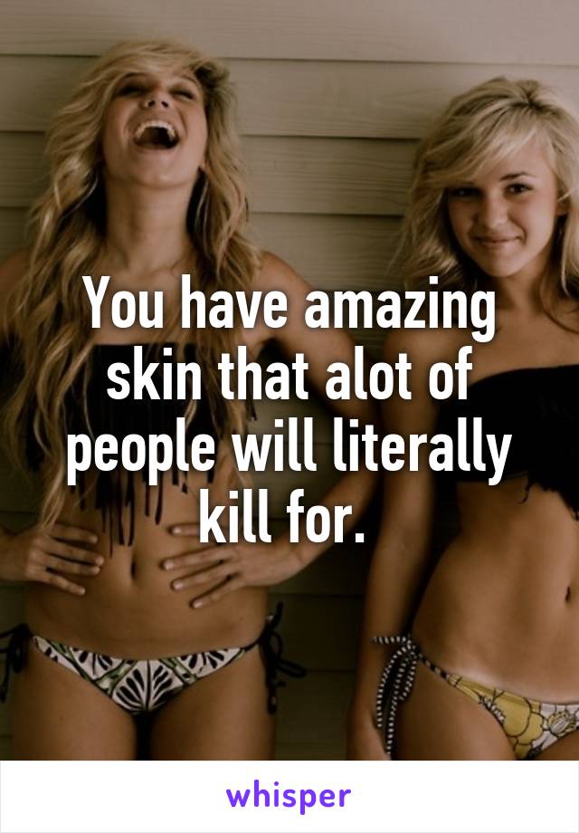 You have amazing skin that alot of people will literally kill for. 