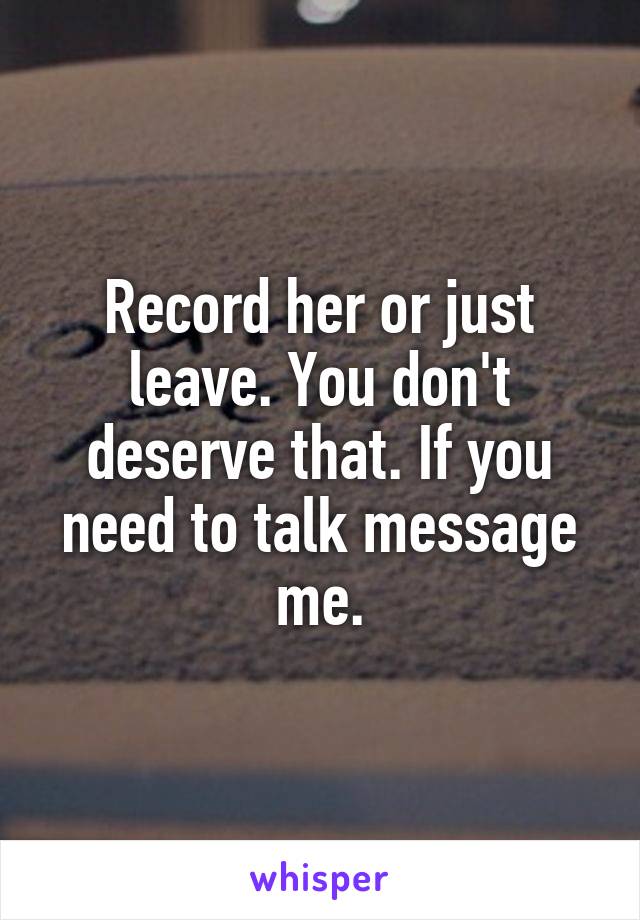 Record her or just leave. You don't deserve that. If you need to talk message me.