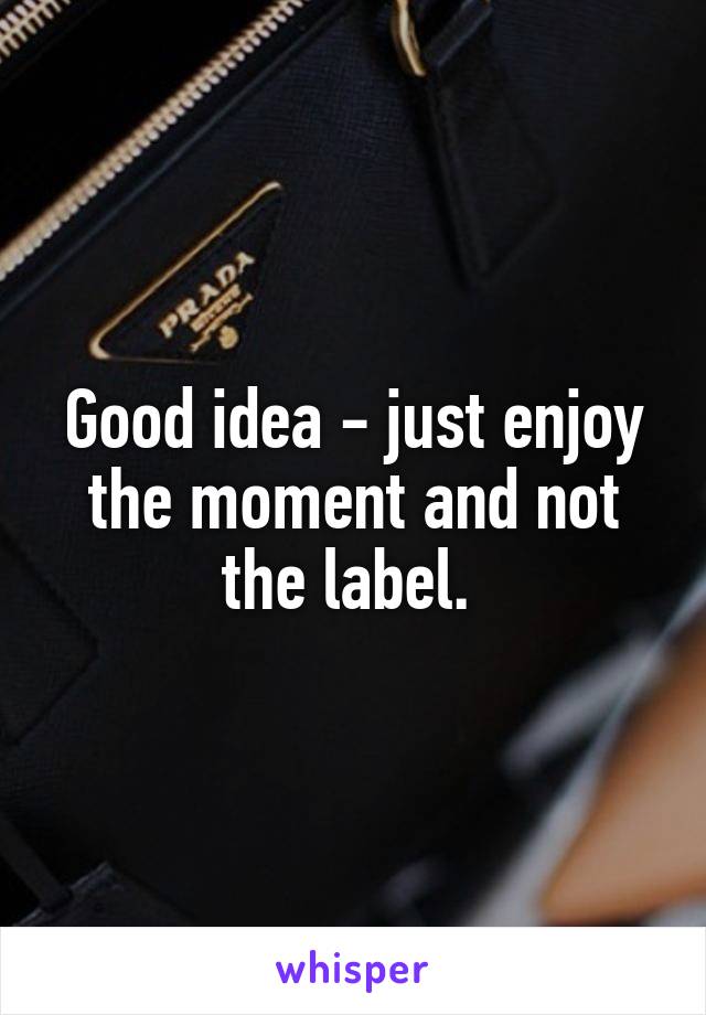 Good idea - just enjoy the moment and not the label. 