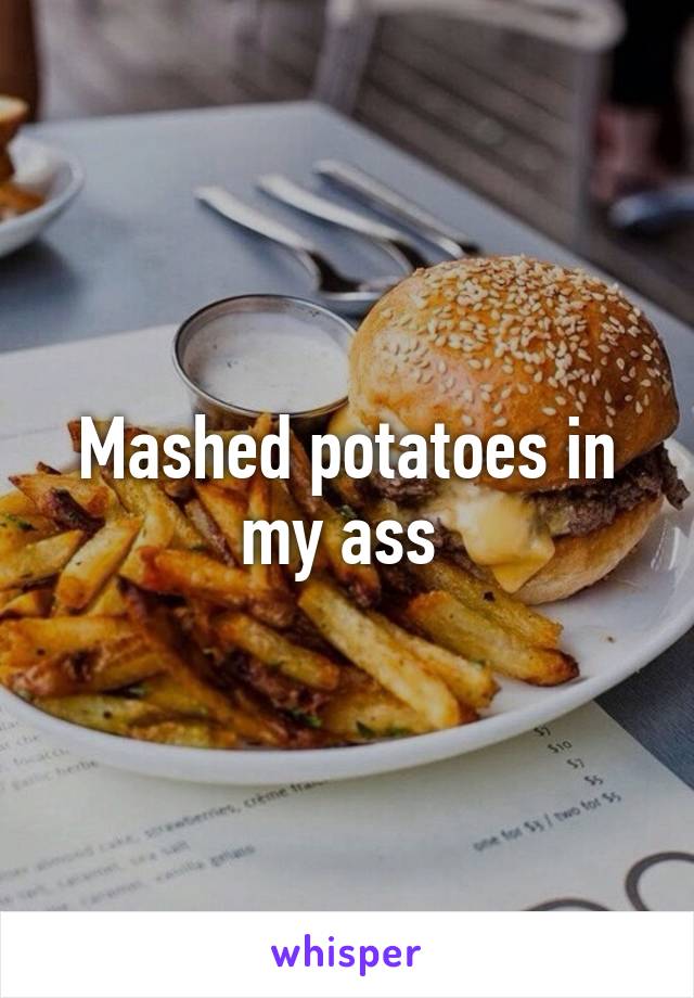 Mashed potatoes in my ass 