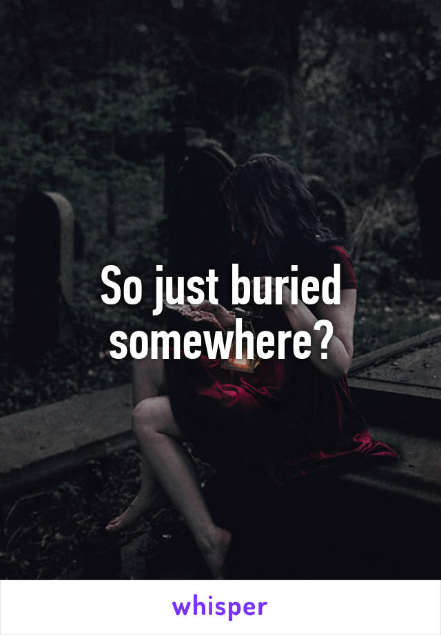 So just buried somewhere?