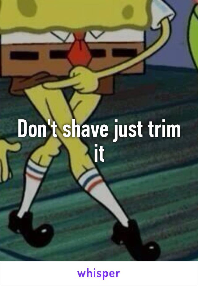 Don't shave just trim it