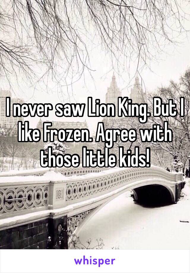 I never saw Lion King. But I like Frozen. Agree with those little kids!
