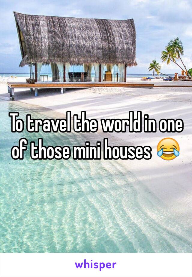 To travel the world in one of those mini houses 😂