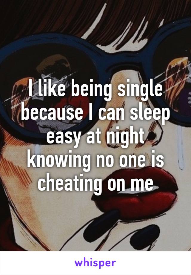 I like being single because I can sleep easy at night knowing no one is cheating on me