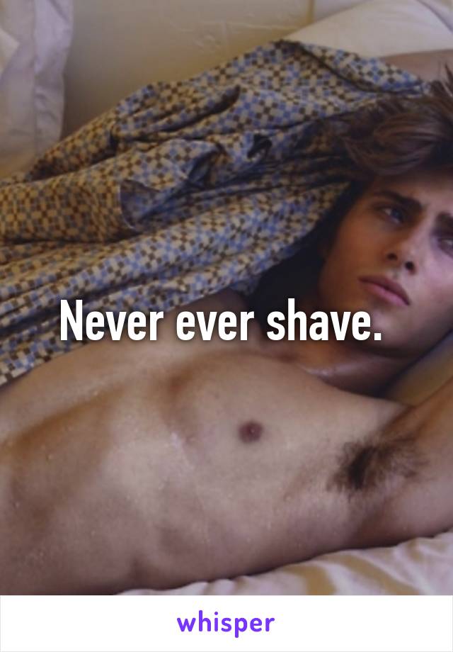 Never ever shave. 