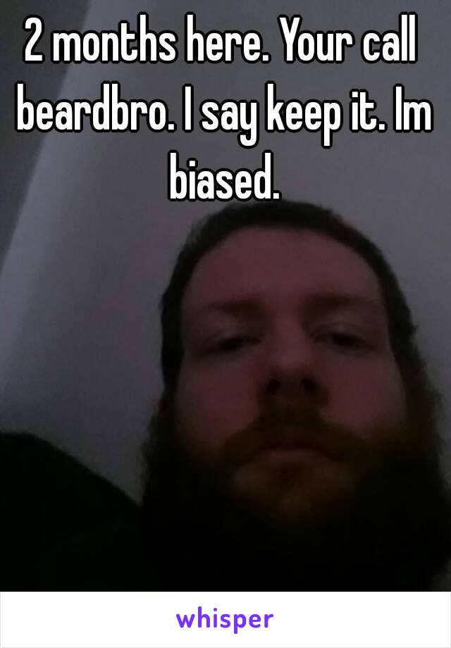 2 months here. Your call beardbro. I say keep it. Im biased.