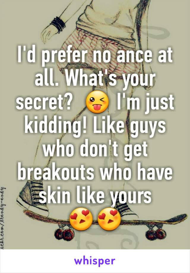 I'd prefer no ance at all. What's your secret?  😜 I'm just kidding! Like guys who don't get breakouts who have skin like yours 😍😍