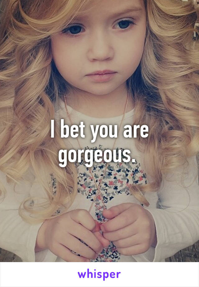 I bet you are gorgeous. 