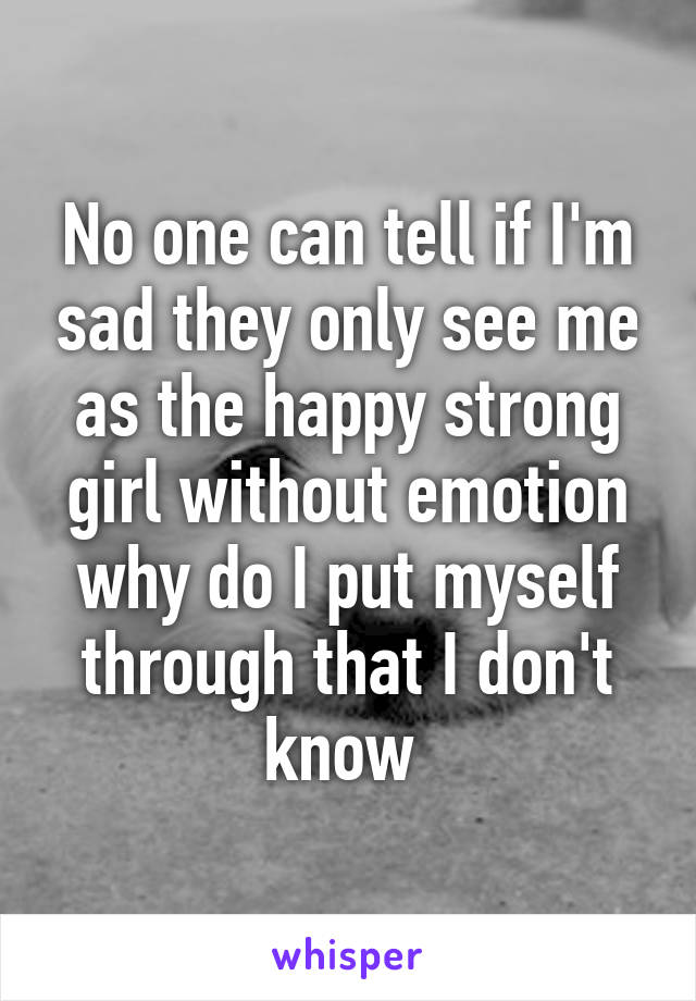 No one can tell if I'm sad they only see me as the happy strong girl without emotion why do I put myself through that I don't know 