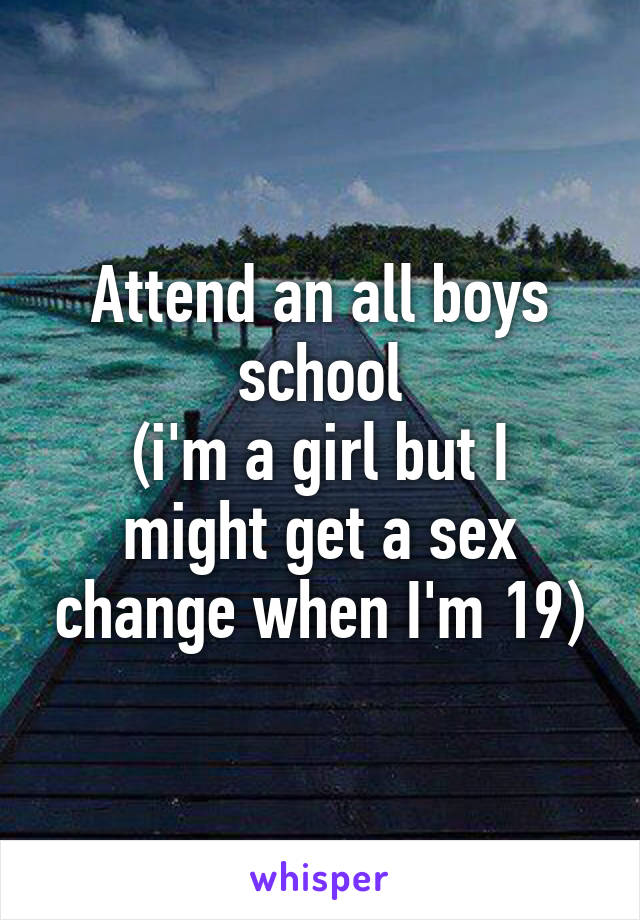 Attend an all boys school
(i'm a girl but I might get a sex change when I'm 19)