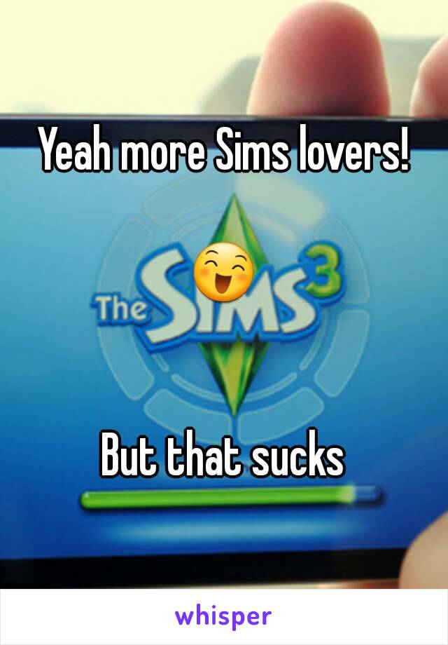 Yeah more Sims lovers!

😄


But that sucks