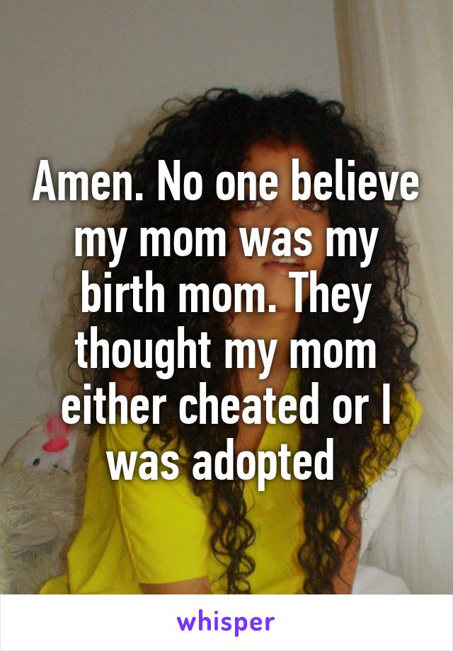 Amen. No one believe my mom was my birth mom. They thought my mom either cheated or I was adopted 