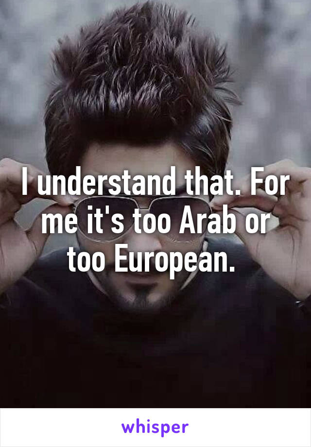 I understand that. For me it's too Arab or too European. 