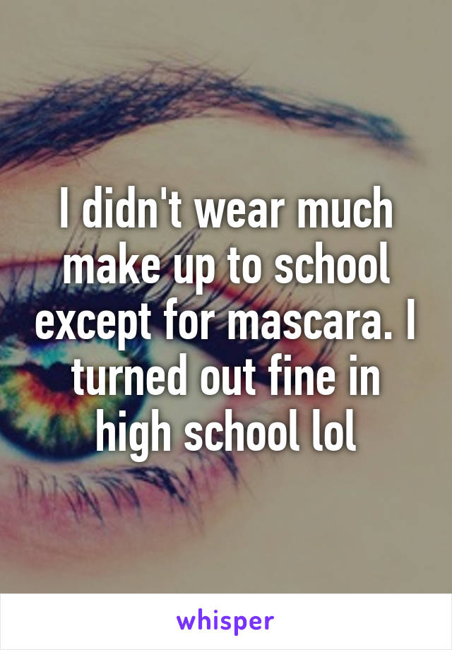 I didn't wear much make up to school except for mascara. I turned out fine in high school lol