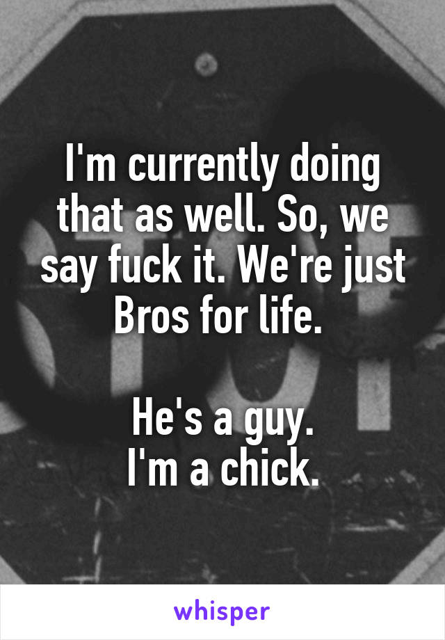 I'm currently doing that as well. So, we say fuck it. We're just Bros for life. 

He's a guy.
I'm a chick.