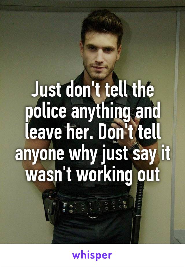 Just don't tell the police anything and leave her. Don't tell anyone why just say it wasn't working out