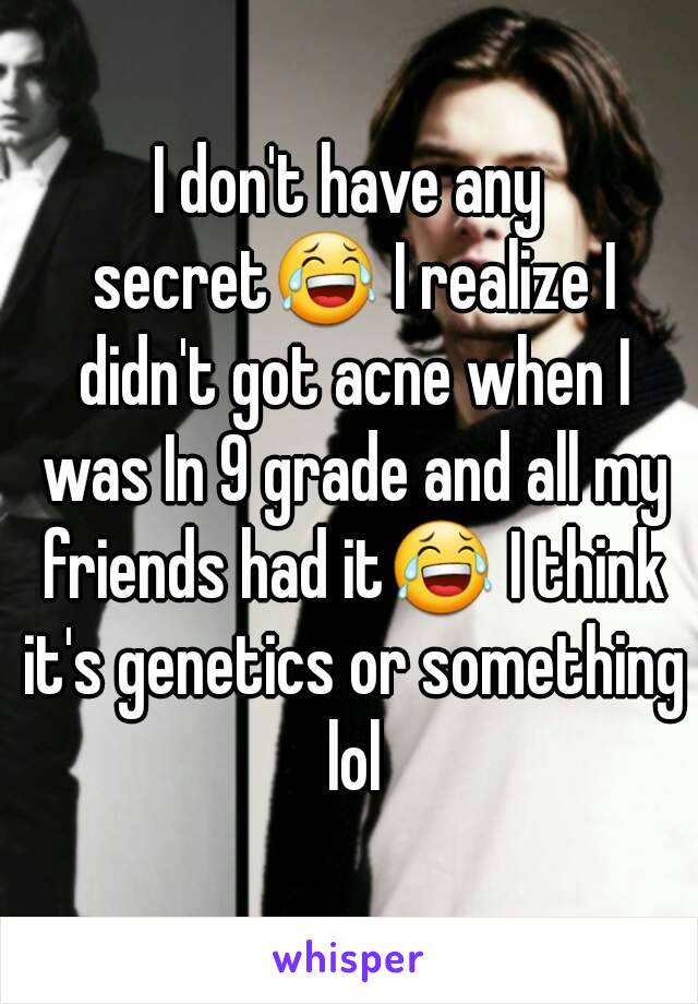 I don't have any secret😂 I realize I didn't got acne when I was In 9 grade and all my friends had it😂 I think it's genetics or something lol