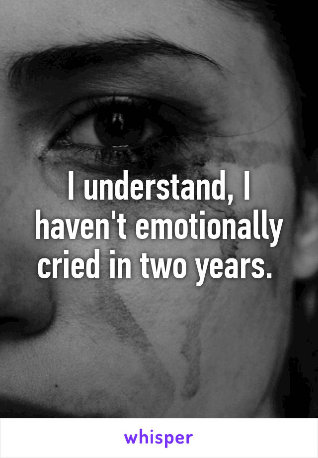 I understand, I haven't emotionally cried in two years. 