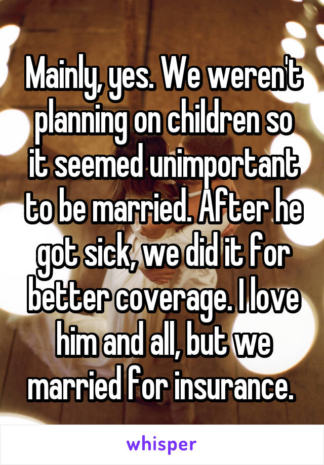 Mainly, yes. We weren't planning on children so it seemed unimportant to be married. After he got sick, we did it for better coverage. I love him and all, but we married for insurance. 