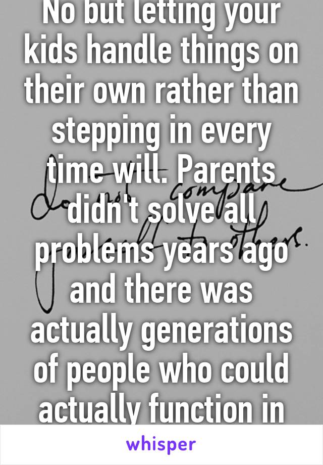 No but letting your kids handle things on their own rather than stepping in every time will. Parents didn't solve all problems years ago and there was actually generations of people who could actually function in society.