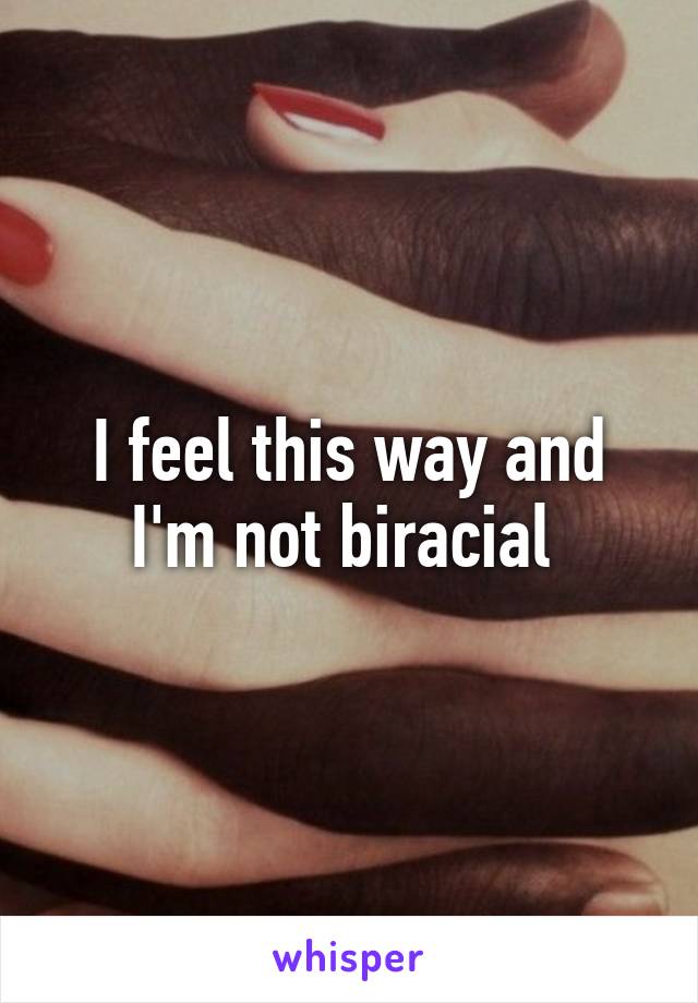 I feel this way and I'm not biracial 